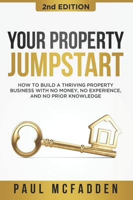 Your Property Jumpstart: How to build a Thriving Property Business with no money, no experience, and no prior knowledge by McFadden, Paul