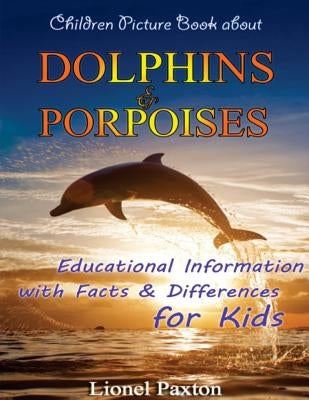 Dolphins and Porpoises Children Picture Book: Educational Information & Differences About Dolphins & Porpoises For Kids! by Paxton, Lionel