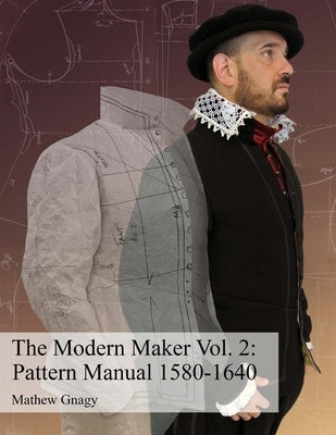 The Modern Maker Vol. 2: Pattern Manual 1580-1640: Men's and women's drafts from the late 16th through mid 17th centuries. by Gnagy, Allan Mathew