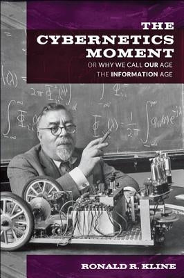 The Cybernetics Moment: Or Why We Call Our Age the Information Age by Kline, Ronald R.