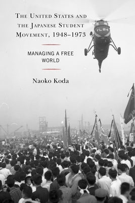 The United States and the Japanese Student Movement, 1948-1973: Managing a Free World by Koda, Naoko