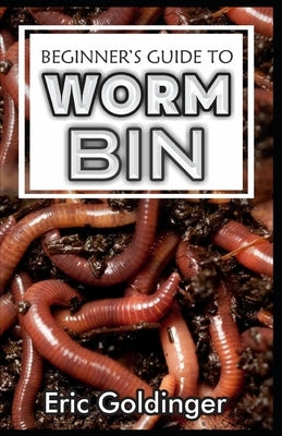 Beginner's Guide to Worm Bin: Getting Started with Worm Composting (Vermiculture and Vermicomposting) by Goldinger, Eric