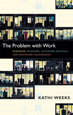 The Problem with Work: Feminism, Marxism, Antiwork Politics, and Postwork Imaginaries by Weeks, Kathi