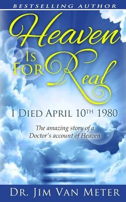 Heaven Is For Real: I Died April 10th 1980: The Amazing Story Of A Doctor's Account Of Heaven by Meter, Jim Van