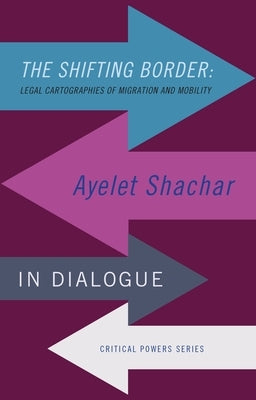 The Shifting Border: Legal Cartographies of Migration and Mobility: Ayelet Shachar in Dialogue by Shachar, Ayelet