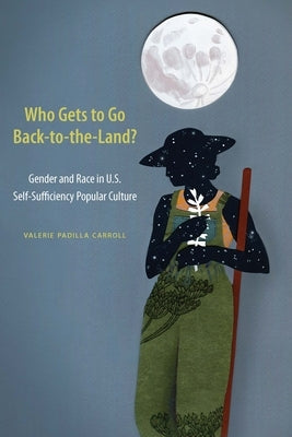 Who Gets to Go Back-To-The-Land?: Gender and Race in U.S. Self-Sufficiency Popular Culture by Padilla Carroll, Valerie