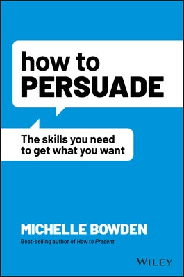 How to Persuade: The Skills You Need to Get What You Want by Bowden, Michelle