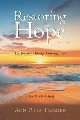 Restoring Hope: The Journey Through Grieving Loss: A Ten-Week Bible Study by Frazier, Ann Rita