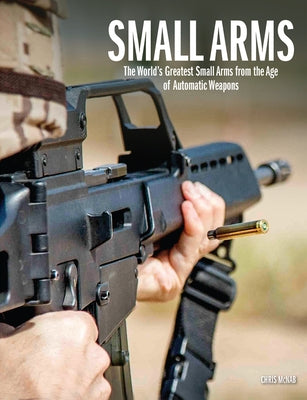 Small Arms: The World's Greatest Small Arms from the Age of Automatic Weapons by McNab, Chris