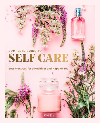 The Complete Guide to Self Care: Best Practices for a Healthier and Happier You by Ely, Kiki