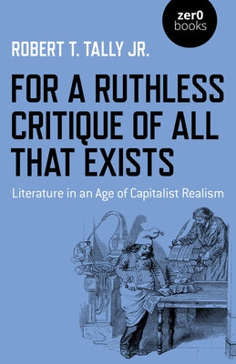For a Ruthless Critique of All That Exists: Literature in an Age of Capitalist Realism by Tally, Robert T.