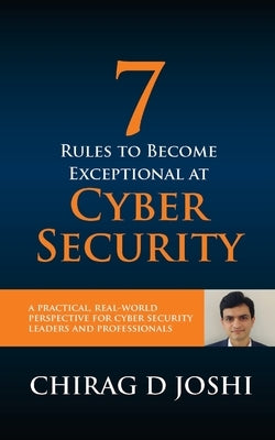 7 Rules To Become Exceptional At Cyber Security: A Practical, Real-world Perspective For Cyber Security Leaders and Professionals by Joshi, Chirag D.