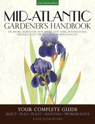 Mid-Atlantic Gardener's Handbook: Your Complete Guide: Select, Plan, Plant, Maintain, Problem-Solve - Delaware, Maryland, New Jersey, New York, Pennsy by Elzer-Peters, Katie