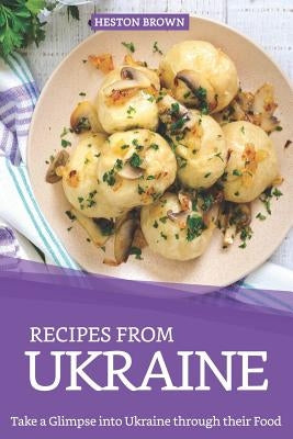 Recipes from Ukraine: Take a Glimpse into Ukraine through their Food by Brown, Heston