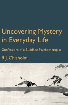 Uncovering Mystery in the Everyday World: Confessions of a Buddhist Psychotherapist by Chisholm, Bob
