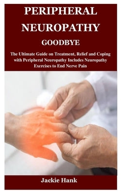 Peripheral Neuropathy Goodbye: The Ultimate Guide on Treatment, Relief and Coping with Peripheral Neuropathy Includes Neuropathy Exercises to End Ner by Hank, Jackie