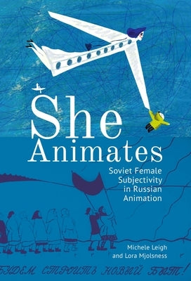 She Animates: Gendered Soviet and Russian Animation by Mjolsness, Lora