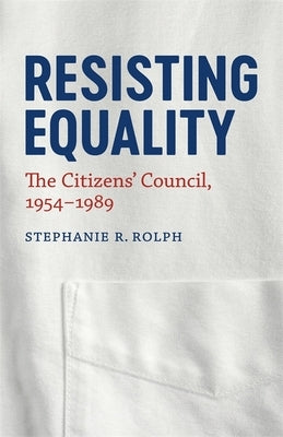 Resisting Equality: The Citizens' Council, 1954-1989 by Rolph, Stephanie R.