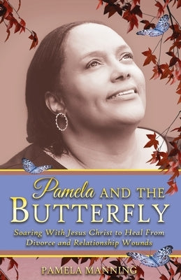 Pamela and the Butterfly: Soaring With Jesus Christ to Heal From Divorce and Relationship Wounds by Manning, Pamela