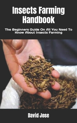 Insects Farming Handbook: The Beginners Guide On All You Need To Know About Insects Farming by Jose, David