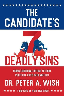 The Candidate's 7 Deadly Sins: Using Emotional Optics to Turn Political Vices into Virtues by Wish, Peter A.