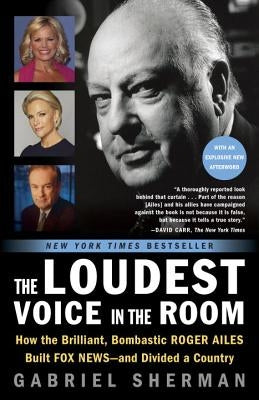 The Loudest Voice in the Room: How the Brilliant, Bombastic Roger Ailes Built Fox News--And Divided a Country by Sherman, Gabriel