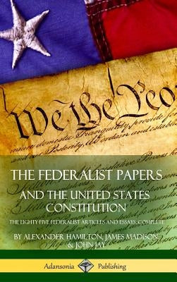 The Federalist Papers, and the United States Constitution: The Eighty-Five Federalist Articles and Essays, Complete (Hardcover) by Hamilton, Alexander