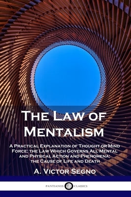 The Law of Mentalism: A Practical Explanation of Thought or Mind Force; the Law Which Governs All Mental and Physical Action and Phenomena; by Segno, A. Victor