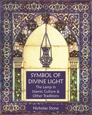 Symbol of Divine Light: The Lamp in Islamic Culture and Other Traditions by Stone, Nicholas