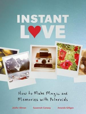 Instant Love: How to Make Magic and Memories with Polaroids by Conway, Susannah