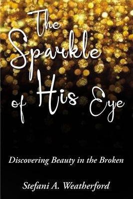 The Sparkle of His Eye: Discovering Beauty in the Broken by Weatherford, Stefani