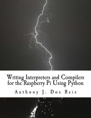 Writing Interpreters and Compilers for the Raspberry Pi Using Python by Dos Reis, Anthony J.