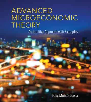 Advanced Microeconomic Theory: An Intuitive Approach with Examples by Munoz-Garcia, Felix