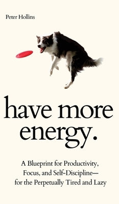 Have More Energy. A Blueprint for Productivity, Focus, and Self-Discipline-for the Perpetually Tired and Lazy by Hollins, Peter