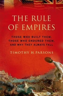 Rule of Empires: Those Who Built Them, Those Who Endured Them, and Why They Always Fall by Parsons, Timothy H.