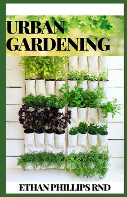 Urban Gardening: How to Grow Plants, Anywhere You Live, Raised Beds, Vertical Gardening, Indoor Edibles, Balconies and Rooftops by Phillips Rnd, Ethan