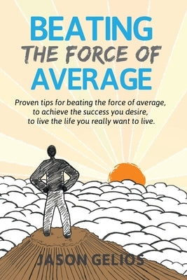 Beating The Force Of Average: Proven tips for beating the force of average, to achieve the success you desire, to live the life you really want to l by Gelios, Jason