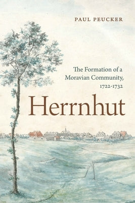 Herrnhut: The Formation of a Moravian Community, 1722-1732 by Peucker, Paul