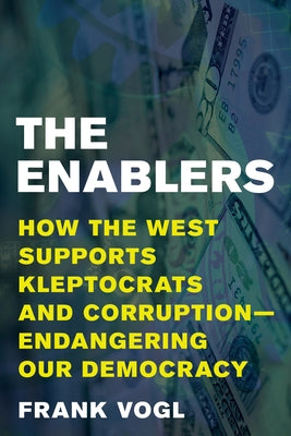 The Enablers: How the West Supports Kleptocrats and Corruption - Endangering Our Democracy by Vogl, Frank