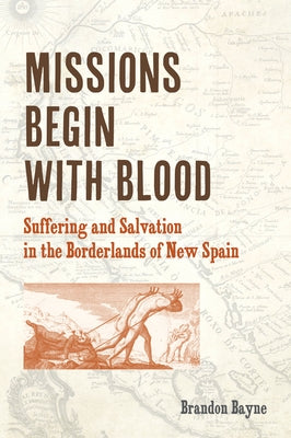 Missions Begin with Blood: Suffering and Salvation in the Borderlands of New Spain by Bayne, Brandon