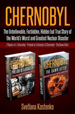 Chernobyl: The Unbelievable, Forbidden, Hidden but True Story of the World's Worst and Greatest Nuclear Disaster (2 Books in 1: C by Kostenko, Svetlana