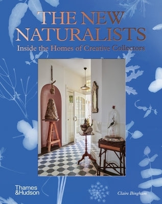 The New Naturalists: Inside the Homes of Creative Collectors by Bingham, Claire