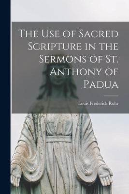 The Use of Sacred Scripture in the Sermons of St. Anthony of Padua by Rohr, Louis Frederick 1914-