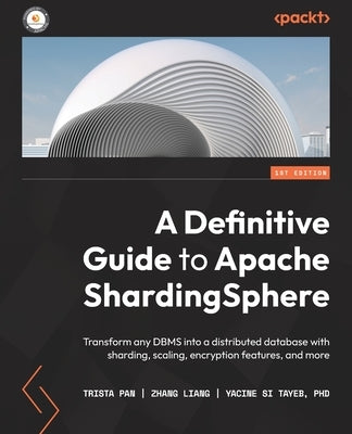 A Definitive Guide to Apache ShardingSphere: Transform any DBMS into a distributed database with sharding, scaling, encryption features, and more by Pan, Trista
