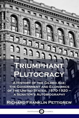 Triumphant Plutocracy: A History of the Gilded Age; the Government and Economics of the United States, 1870-1920 - a Senator's Autobiography by Pettigrew, Richard Franklin