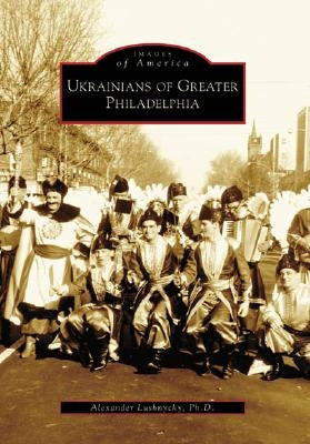 Ukrainians of Greater Philadelphia by Lushnycky Ph. D., Alexander