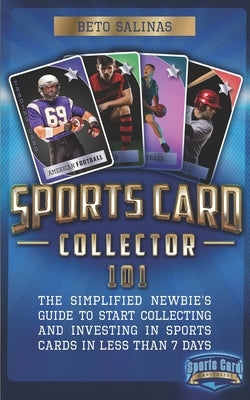 Sports Card Collector 101: The Simplified Newbie's Guide to Start Collecting and Investing in Sports Cards in Less Than 7 Days by Salinas, Beto