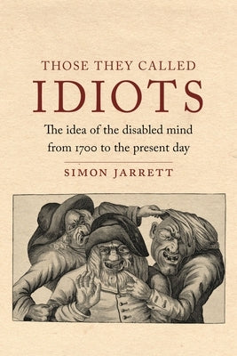 Those They Called Idiots: The Idea of the Disabled Mind from 1700 to the Present Day by Jarrett, Simon