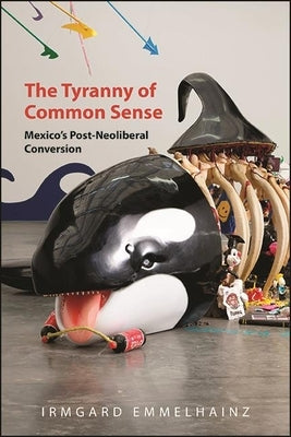 The Tyranny of Common Sense: Mexico's Post-Neoliberal Conversion by Emmelhainz, Irmgard