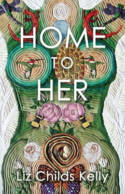 Home to Her: Walking the Transformative Path of the Sacred Feminine by Childs Kelly, Liz